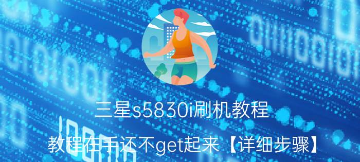 三星s5830i刷机教程 教程在手还不get起来【详细步骤】